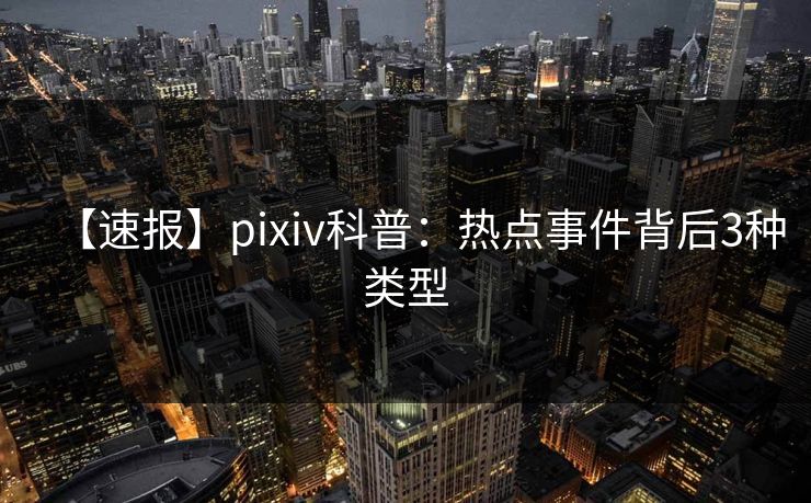 【速报】pixiv科普：热点事件背后3种类型