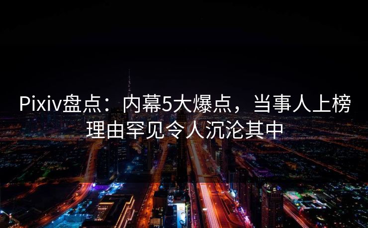 Pixiv盘点：内幕5大爆点，当事人上榜理由罕见令人沉沦其中