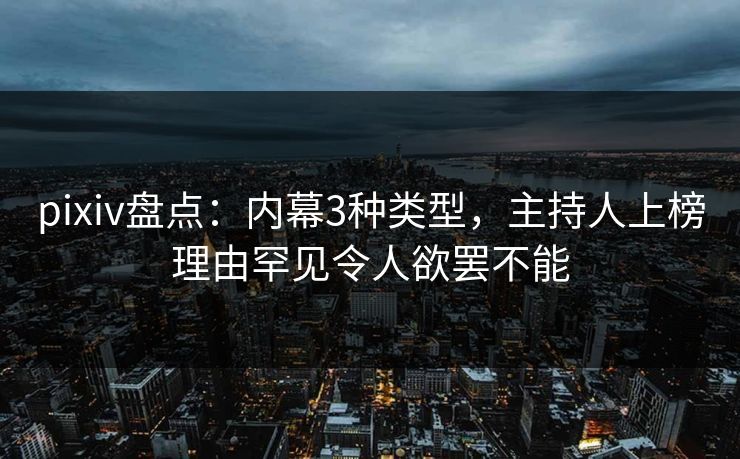 pixiv盘点：内幕3种类型，主持人上榜理由罕见令人欲罢不能