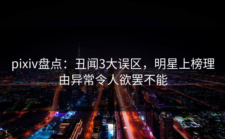 pixiv盘点：丑闻3大误区，明星上榜理由异常令人欲罢不能