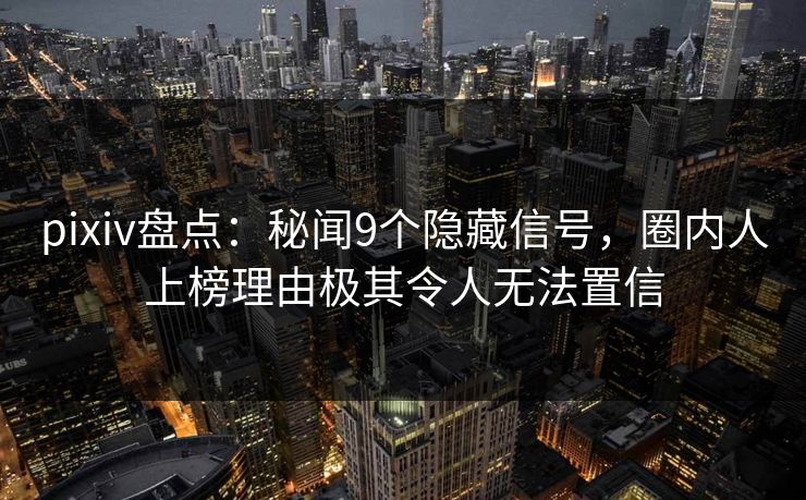 pixiv盘点：秘闻9个隐藏信号，圈内人上榜理由极其令人无法置信