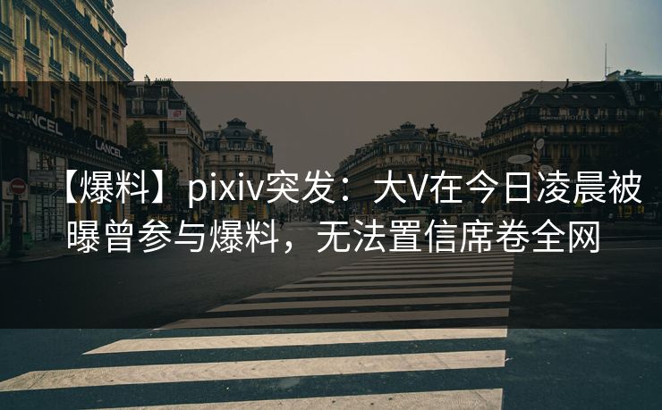 【爆料】pixiv突发：大V在今日凌晨被曝曾参与爆料，无法置信席卷全网