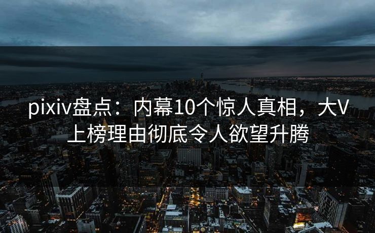 pixiv盘点：内幕10个惊人真相，大V上榜理由彻底令人欲望升腾