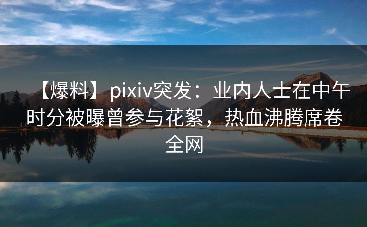 【爆料】pixiv突发:业内人士在中午时分被曝曾参与花絮,热血沸腾席卷全网 【爆料】pixiv突发:业内人士在中午时分被曝曾参与花絮,热血沸腾席卷全网