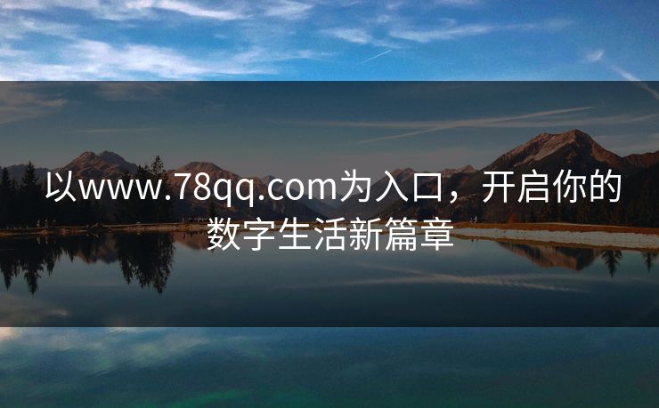 以www.78qq.com为入口，开启你的数字生活新篇章
