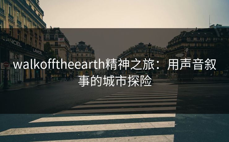 walkofftheearth精神之旅：用声音叙事的城市探险