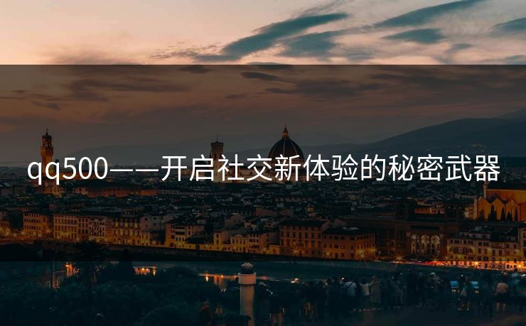 qq500——开启社交新体验的秘密武器