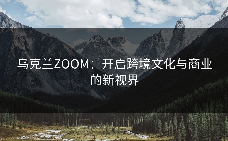 乌克兰ZOOM：开启跨境文化与商业的新视界