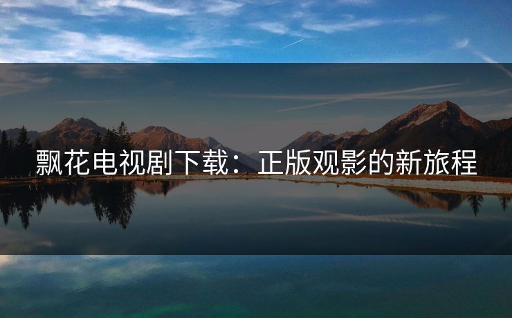 飘花电视剧下载：正版观影的新旅程