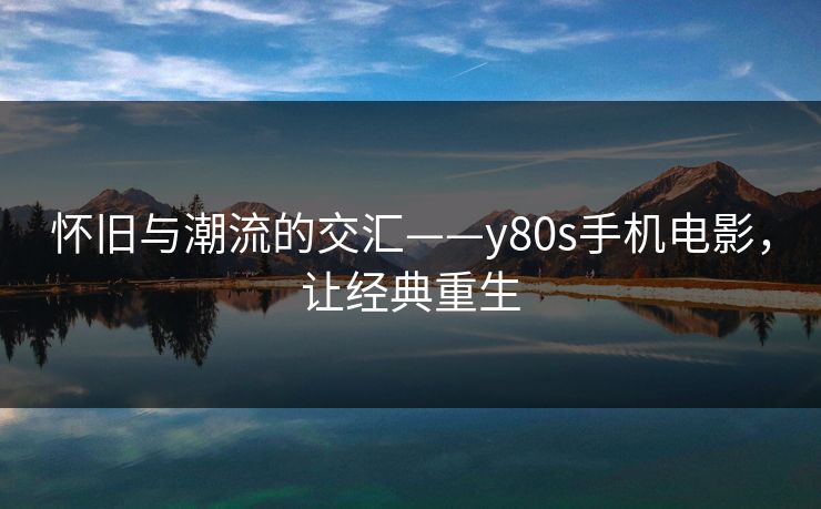 怀旧与潮流的交汇——y80s手机电影，让经典重生