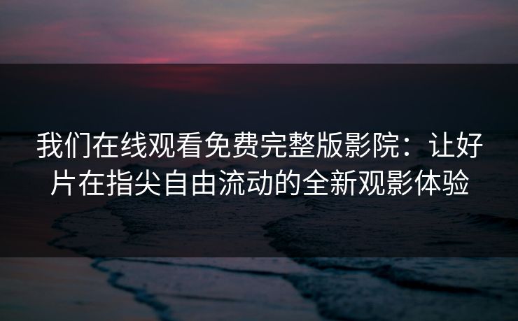 我们在线观看免费完整版影院：让好片在指尖自由流动的全新观影体验