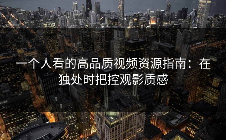一个人看的高品质视频资源指南：在独处时把控观影质感