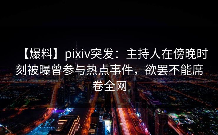 【爆料】pixiv突发:主持人在傍晚时刻被曝曾参与热点事件,欲罢不能席卷全网