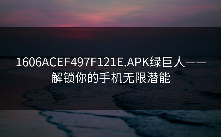 1606ACEF497F121E.APK绿巨人——解锁你的手机无限潜能