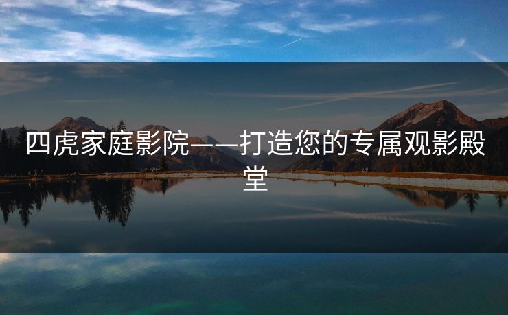 四虎家庭影院——打造您的专属观影殿堂