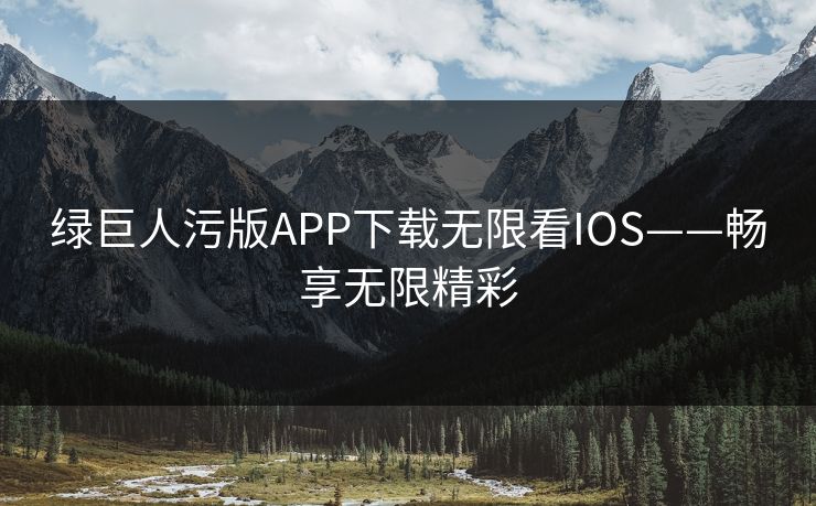 绿巨人污版APP下载无限看IOS——畅享无限精彩