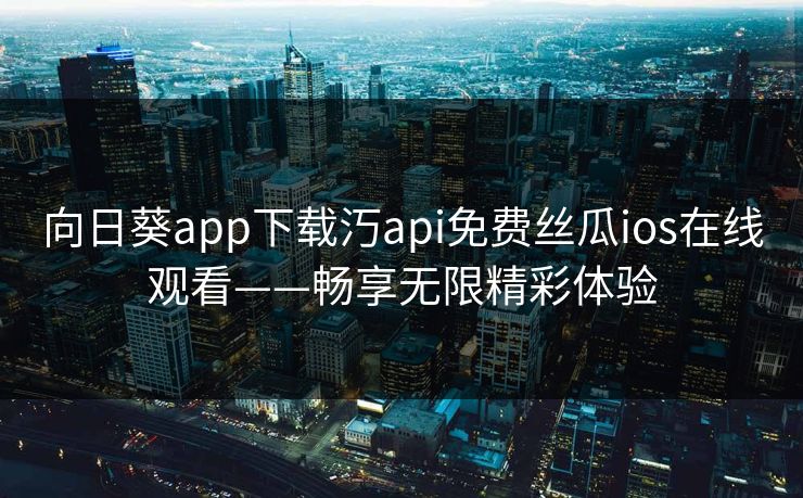 向日葵app下载汅api免费丝瓜ios在线观看——畅享无限精彩体验