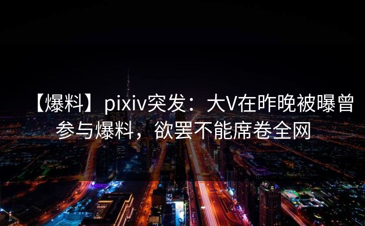【爆料】pixiv突发:大V在昨晚被曝曾参与爆料,欲罢不能席卷全网