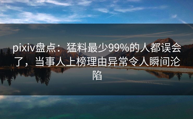 pixiv盘点：猛料最少99%的人都误会了，当事人上榜理由异常令人瞬间沦陷