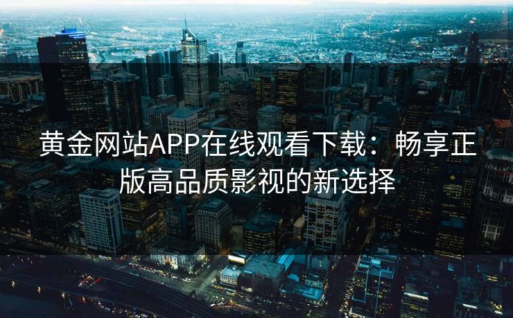 黄金网站APP在线观看下载：畅享正版高品质影视的新选择