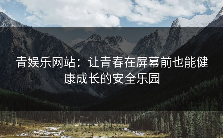 青娱乐网站：让青春在屏幕前也能健康成长的安全乐园