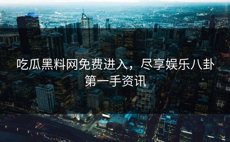 吃瓜黑料网免费进入，尽享娱乐八卦第一手资讯