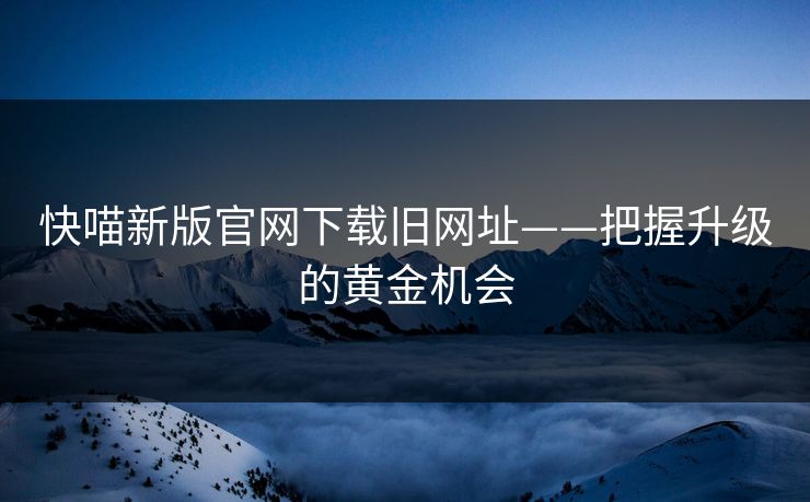 快喵新版官网下载旧网址——把握升级的黄金机会