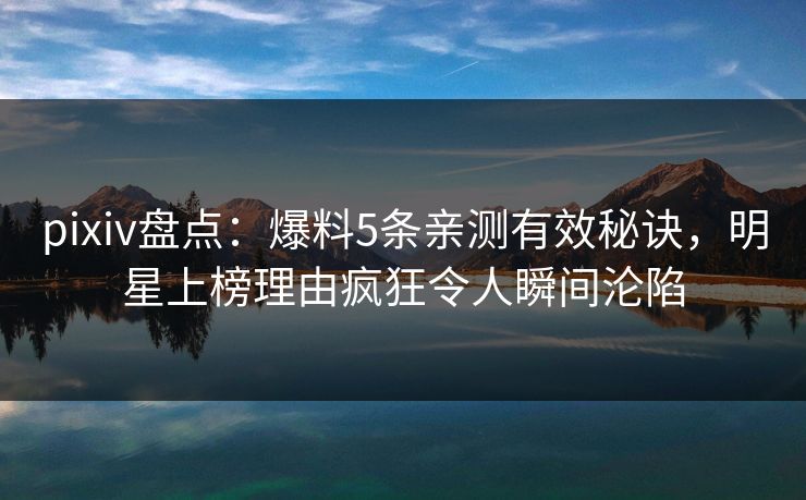 pixiv盘点:爆料5条亲测有效秘诀,明星上榜理由疯狂令人瞬间沦陷