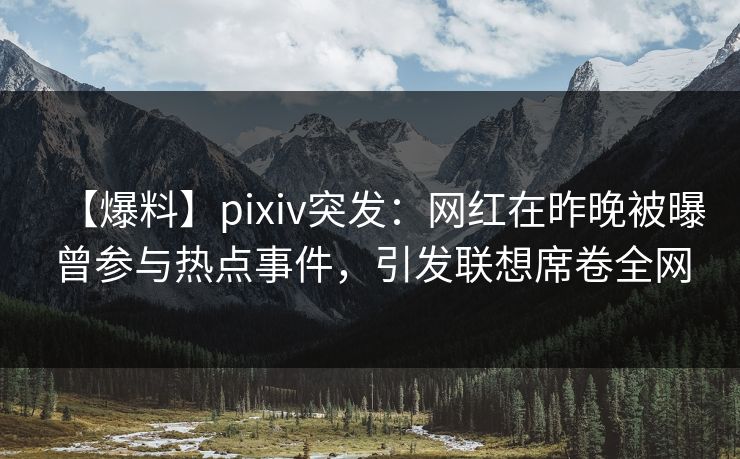 【爆料】pixiv突发：网红在昨晚被曝曾参与热点事件，引发联想席卷全网