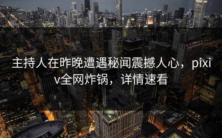主持人在昨晚遭遇秘闻震撼人心，pixiv全网炸锅，详情速看