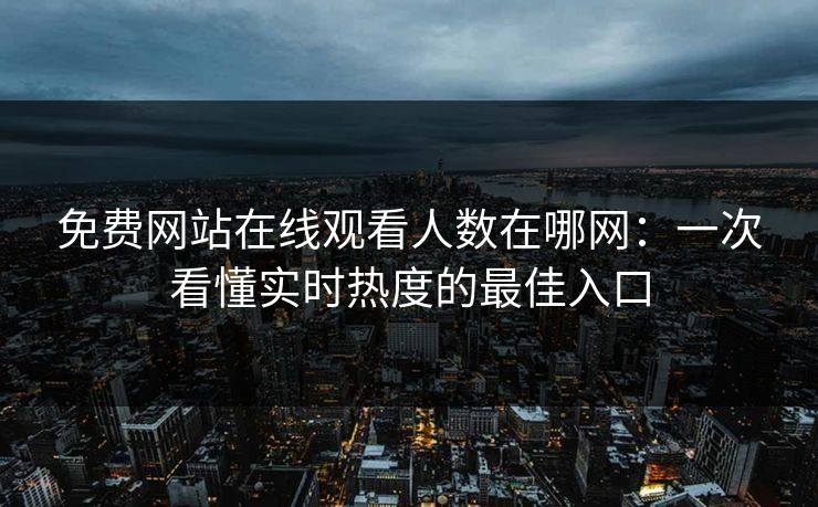 免费网站在线观看人数在哪网：一次看懂实时热度的最佳入口