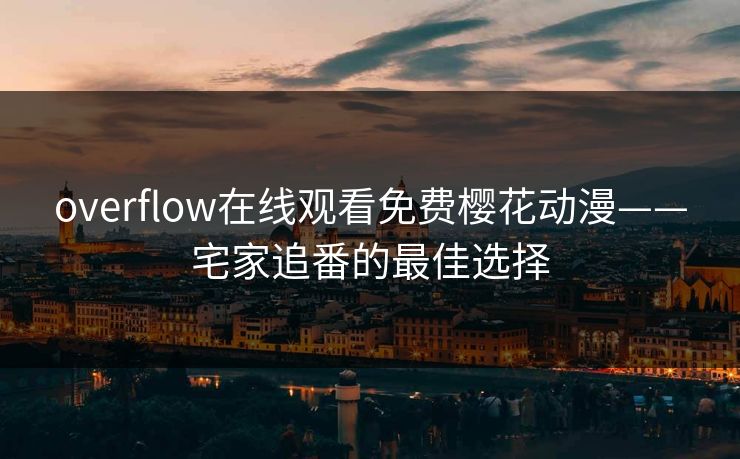 overflow在线观看免费樱花动漫——宅家追番的最佳选择