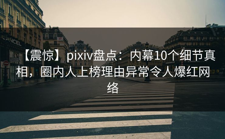 【震惊】pixiv盘点：内幕10个细节真相，圈内人上榜理由异常令人爆红网络