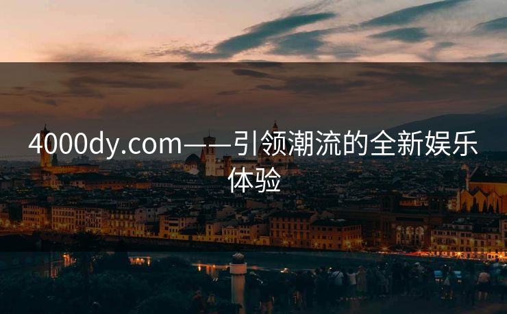 4000dy.com——引领潮流的全新娱乐体验