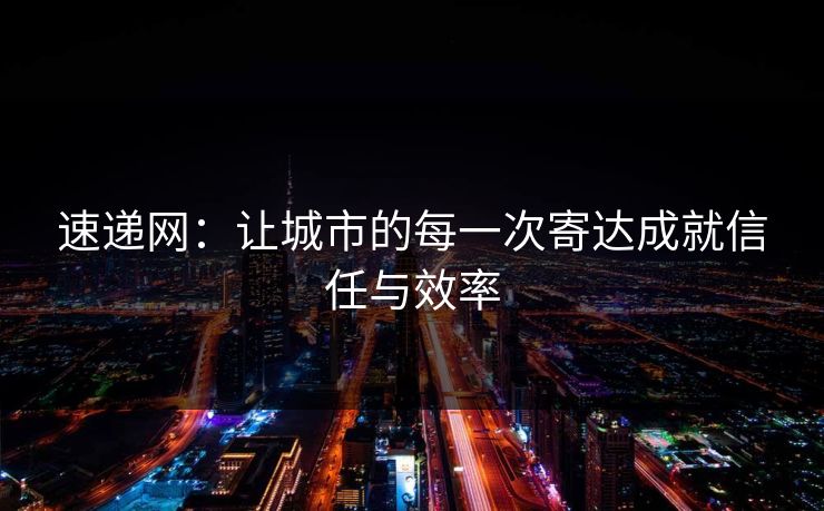 速递网：让城市的每一次寄达成就信任与效率