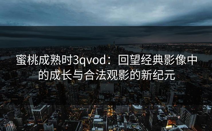 蜜桃成熟时3qvod：回望经典影像中的成长与合法观影的新纪元