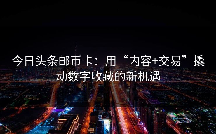 今日头条邮币卡：用“内容+交易”撬动数字收藏的新机遇
