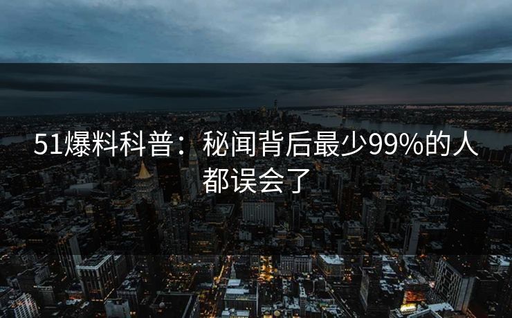 51爆料科普：秘闻背后最少99%的人都误会了