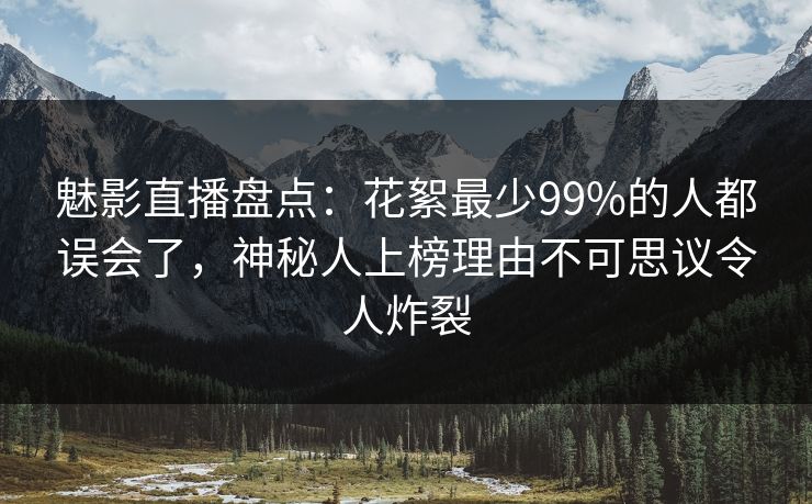 魅影直播盘点：花絮最少99%的人都误会了，神秘人上榜理由不可思议令人炸裂
