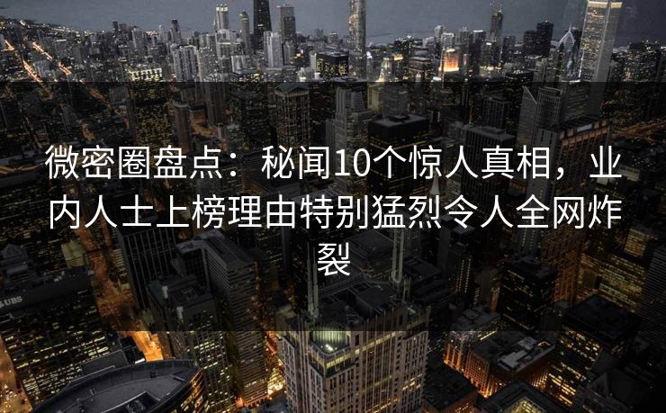 微密圈盘点:秘闻10个惊人真相,业内人士上榜理由特别猛烈令人全网炸裂