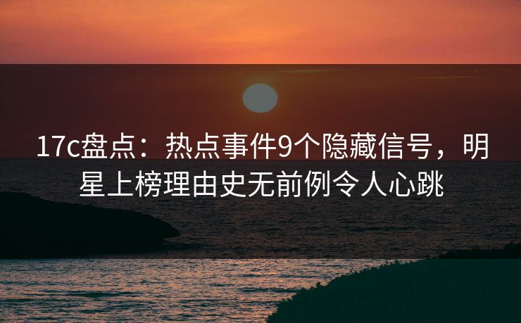 17c盘点：热点事件9个隐藏信号，明星上榜理由史无前例令人心跳