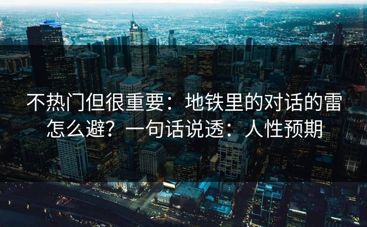 不热门但很重要：地铁里的对话的雷怎么避？一句话说透：人性预期