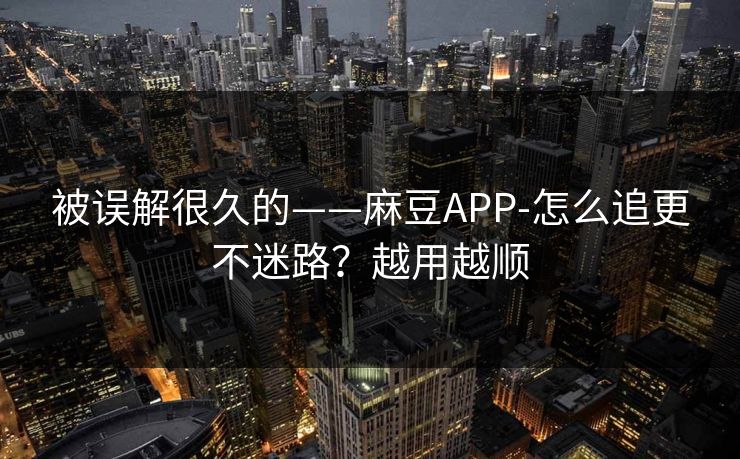 被误解很久的——麻豆APP-怎么追更不迷路?越用越顺 被误解很久的——麻豆APP-怎么追更不迷路?越用越顺