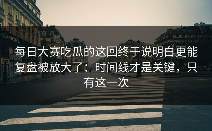 每日大赛吃瓜的这回终于说明白更能复盘被放大了:时间线才是关键,只有这一次 每日大赛吃瓜的这回终于说明白更能复盘被放大了:时间线才是关键,只有这一次