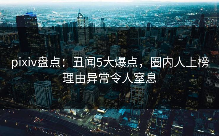 pixiv盘点:丑闻5大爆点,圈内人上榜理由异常令人窒息