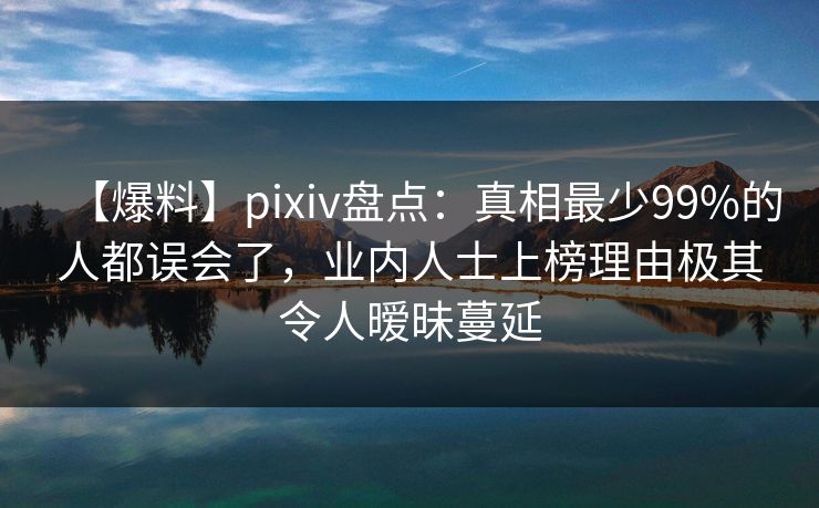 【爆料】pixiv盘点:真相最少99%的人都误会了,业内人士上榜理由极其令人暧昧蔓延