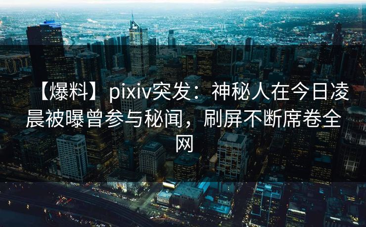 【爆料】pixiv突发:神秘人在今日凌晨被曝曾参与秘闻,刷屏不断席卷全网