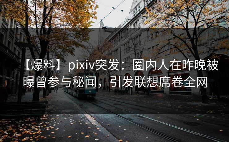 【爆料】pixiv突发:圈内人在昨晚被曝曾参与秘闻,引发联想席卷全网