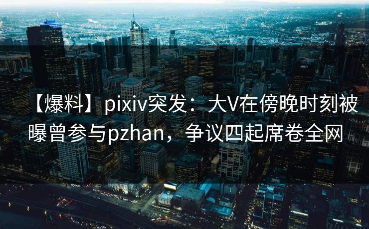 【爆料】pixiv突发:大V在傍晚时刻被曝曾参与pzhan,争议四起席卷全网 【爆料】pixiv突发:大V在傍晚时刻被曝曾参与pzhan,争议四起席卷全网