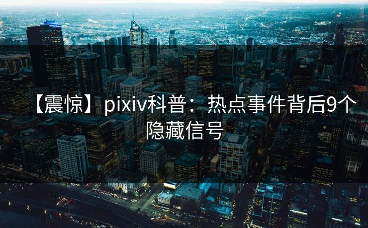 【震惊】pixiv科普:热点事件背后9个隐藏信号 【震惊】pixiv科普:热点事件背后9个隐藏信号